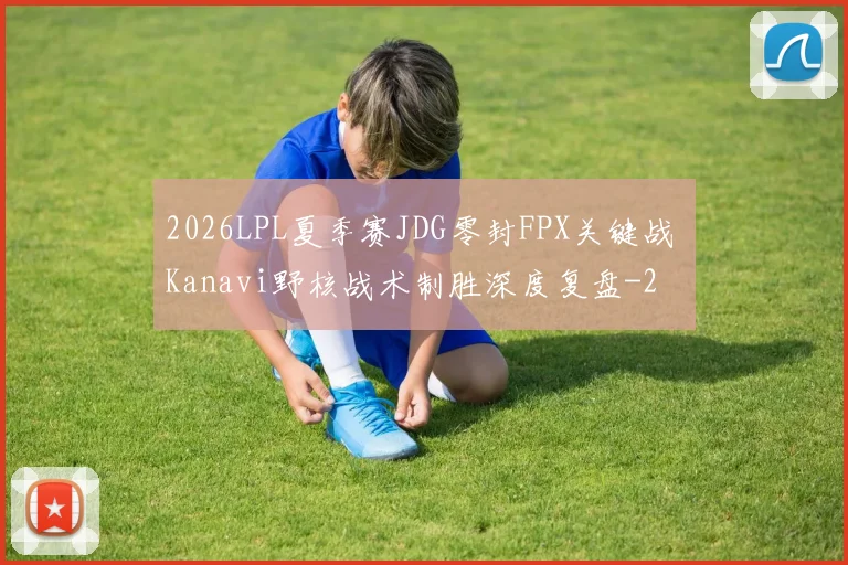 2026LPL夏季赛JDG零封FPX关键战 Kanavi野核战术制胜深度复盘