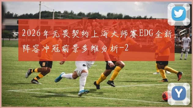2026年无畏契约上海大师赛EDG全新阵容冲冠前景多维分析