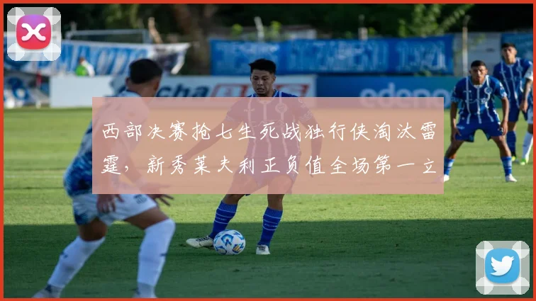 西部决赛抢七生死战独行侠淘汰雷霆,新秀莱夫利正负值全场第一立头功