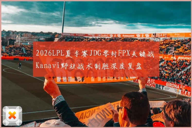 2026LPL夏季赛JDG零封FPX关键战 Kanavi野核战术制胜深度复盘