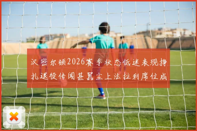 汉密尔顿2026赛季状态低迷表现挣扎退役传闻甚嚣尘上法拉利席位成疑
