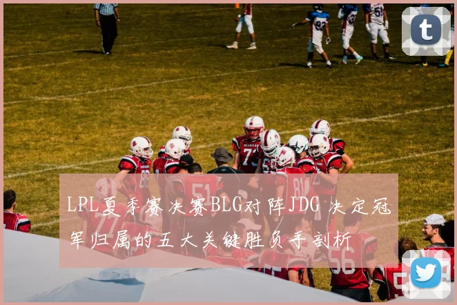 LPL夏季赛决赛BLG对阵JDG 决定冠军归属的五大关键胜负手剖析